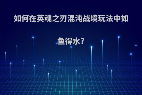 如何在英魂之刃混沌战境玩法中如鱼得水?