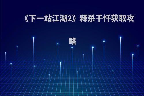 《下一站江湖2》释杀千忏获取攻略