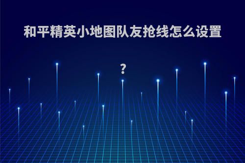 和平精英小地图队友抢线怎么设置?