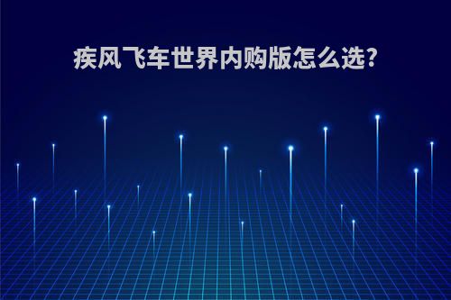 疾风飞车世界内购版怎么选?