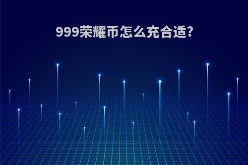 999荣耀币怎么充合适?