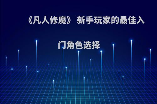 《凡人修魔》 新手玩家的最佳入门角色选择