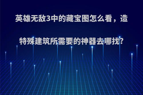 英雄无敌3中的藏宝图怎么看，造特殊建筑所需要的神器去哪找?