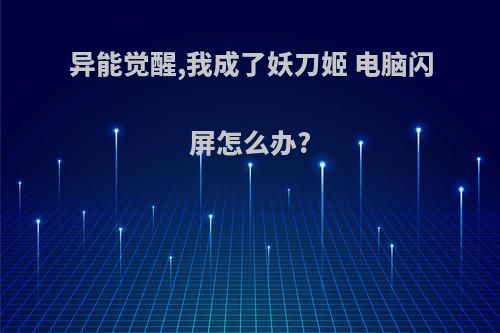异能觉醒,我成了妖刀姬 电脑闪屏怎么办?
