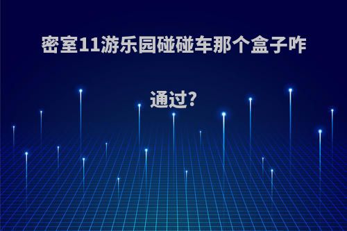 密室11游乐园碰碰车那个盒子咋通过?