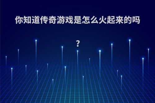你知道传奇游戏是怎么火起来的吗?