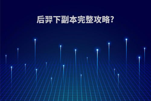 后羿下副本完整攻略?