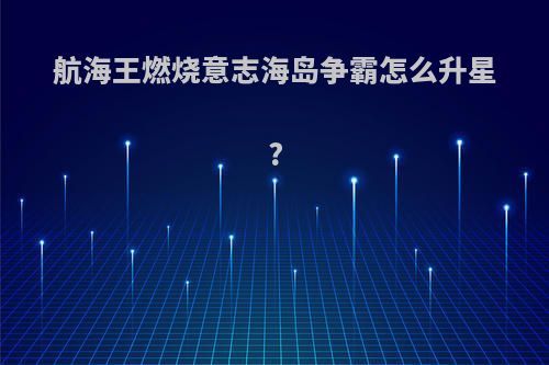 航海王燃烧意志海岛争霸怎么升星?