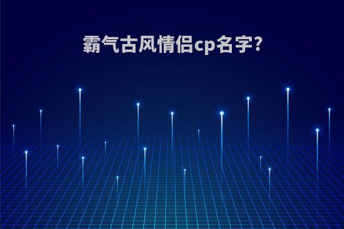 霸气古风情侣cp名字?