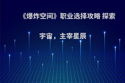 《爆炸空间》职业选择攻略 探索宇宙，主宰星辰