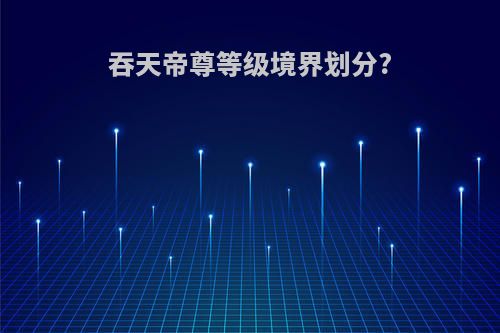 吞天帝尊等级境界划分?