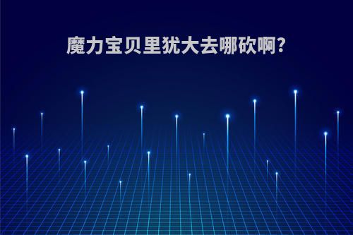 魔力宝贝里犹大去哪砍啊?