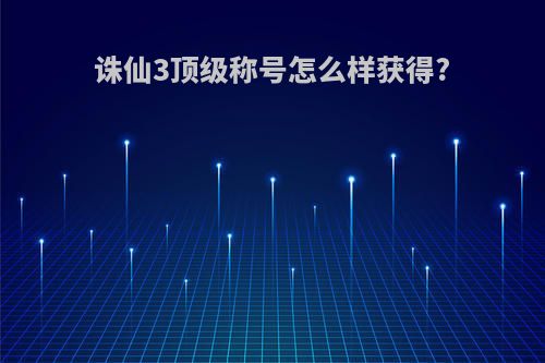诛仙3顶级称号怎么样获得?