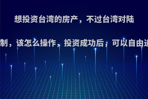想投资台湾的房产，不过台湾对陆客进出有限制，该怎么操作，投资成功后，可以自由进出台湾吗?