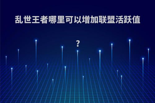 乱世王者哪里可以增加联盟活跃值?