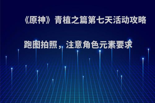 《原神》青植之篇第七天活动攻略 跑图拍照，注意角色元素要求