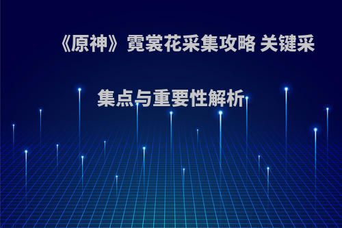 《原神》霓裳花采集攻略 关键采集点与重要性解析