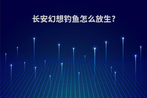 长安幻想钓鱼怎么放生?