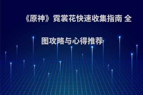 《原神》霓裳花快速收集指南 全图攻略与心得推荐