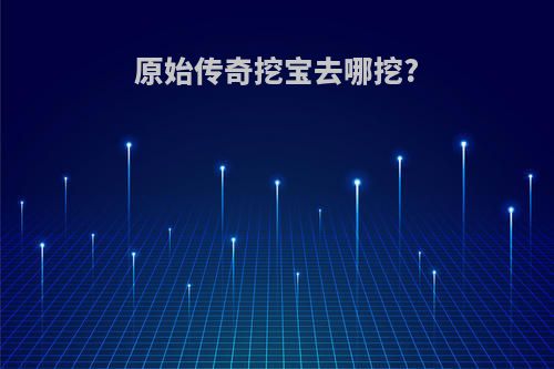 原始传奇挖宝去哪挖?