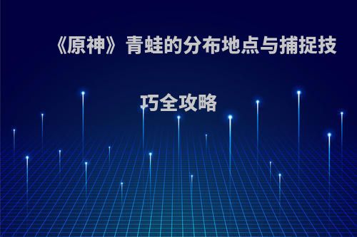 《原神》青蛙的分布地点与捕捉技巧全攻略