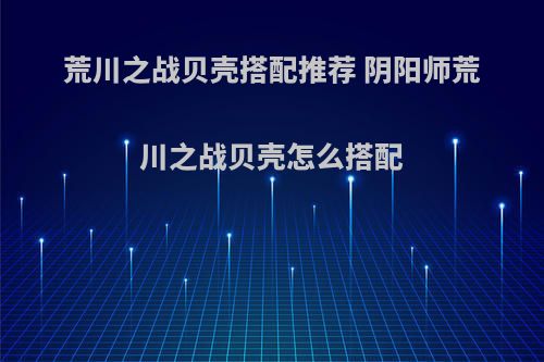 荒川之战贝壳搭配推荐 阴阳师荒川之战贝壳怎么搭配