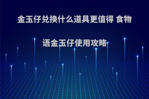金玉仔兑换什么道具更值得 食物语金玉仔使用攻略