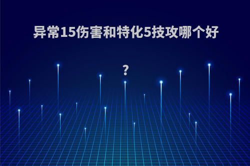 异常15伤害和特化5技攻哪个好?