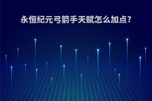 永恒纪元弓箭手天赋怎么加点?