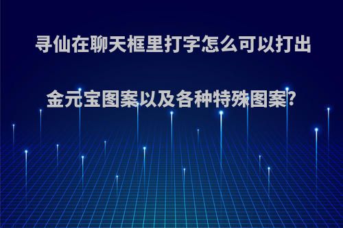 寻仙在聊天框里打字怎么可以打出金元宝图案以及各种特殊图案?