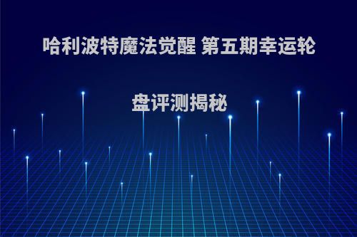 哈利波特魔法觉醒 第五期幸运轮盘评测揭秘