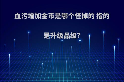 血污增加金币是哪个怪掉的 指的是升级品级?