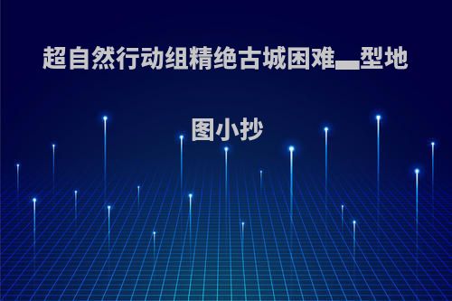 超自然行动组精绝古城困难▃型地图小抄