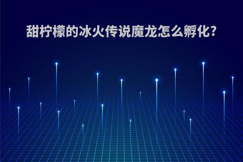 甜柠檬的冰火传说魔龙怎么孵化?