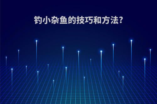 钓小杂鱼的技巧和方法?