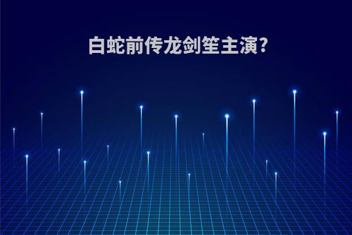 白蛇前传龙剑笙主演?