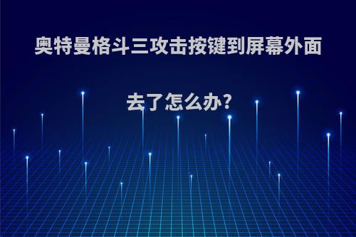 奥特曼格斗三攻击按键到屏幕外面去了怎么办?