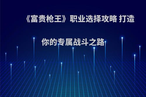 《富贵枪王》职业选择攻略 打造你的专属战斗之路