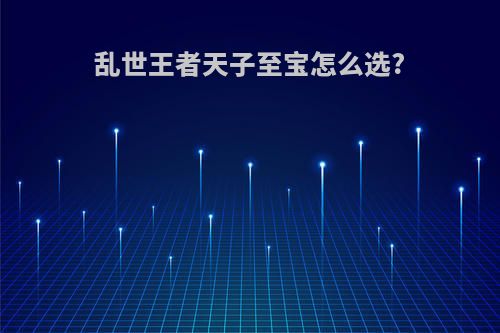 乱世王者天子至宝怎么选?