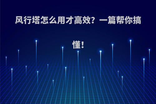 风行塔怎么用才高效？一篇帮你搞懂！
