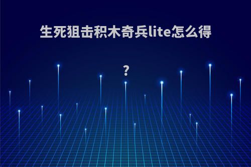 生死狙击积木奇兵lite怎么得?