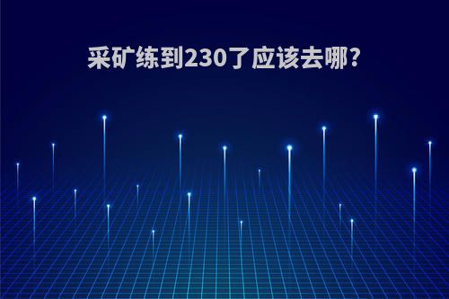 采矿练到230了应该去哪?