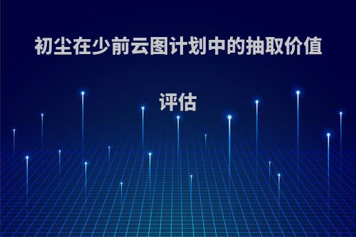 初尘在少前云图计划中的抽取价值评估