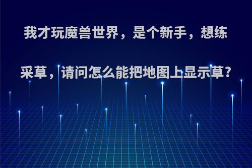 我才玩魔兽世界，是个新手，想练采草，请问怎么能把地图上显示草?