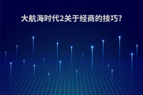 大航海时代2关于经商的技巧?