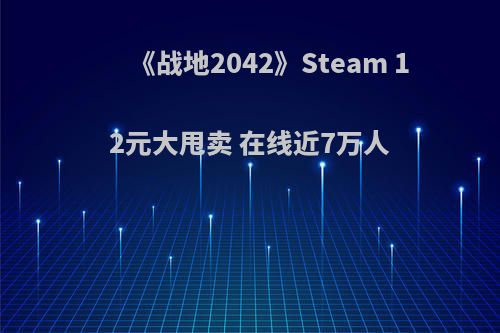 《战地2042》Steam 12元大甩卖 在线近7万人