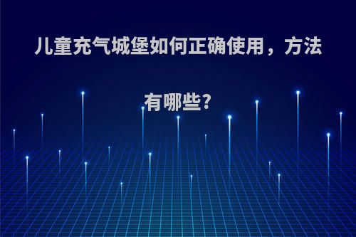 儿童充气城堡如何正确使用，方法有哪些?