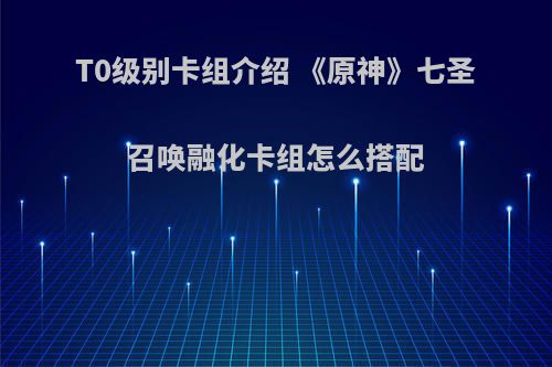 T0级别卡组介绍 《原神》七圣召唤融化卡组怎么搭配