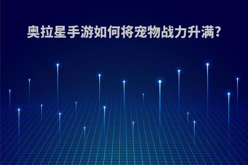 奥拉星手游如何将宠物战力升满?