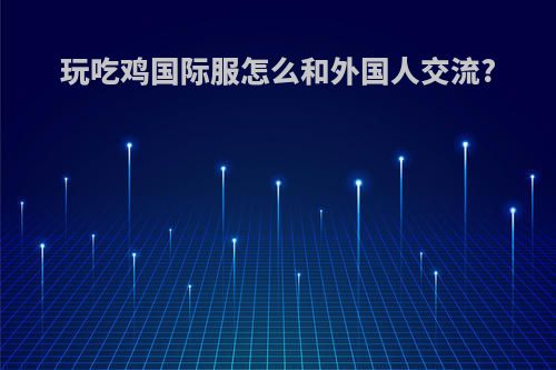 玩吃鸡国际服怎么和外国人交流?